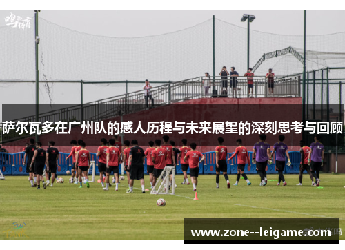 萨尔瓦多在广州队的感人历程与未来展望的深刻思考与回顾