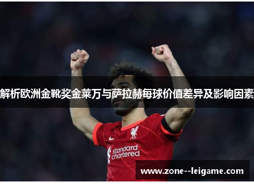 解析欧洲金靴奖金莱万与萨拉赫每球价值差异及影响因素