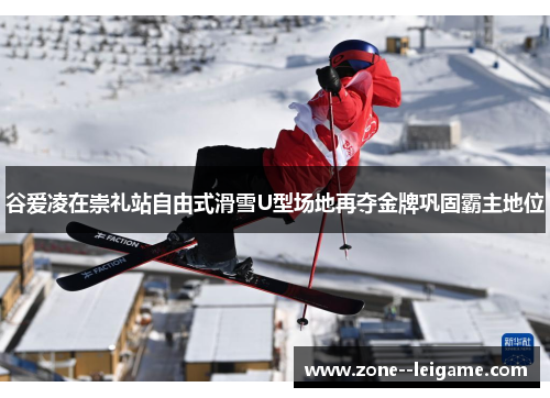 谷爱凌在崇礼站自由式滑雪U型场地再夺金牌巩固霸主地位