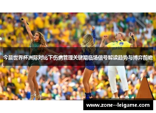 今晨世界杯洲际对比下伤病管理关键期临场信号解读趋势与博弈前瞻 今晨世界杯洲际对比下伤病管理关键期临场信号解读趋势与博弈前瞻