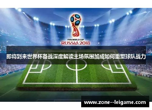 即将到来世界杯备战深度解读主场氛围加成如何重塑球队战力