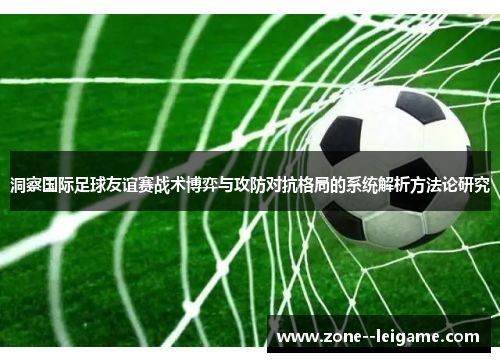 洞察国际足球友谊赛战术博弈与攻防对抗格局的系统解析方法论研究