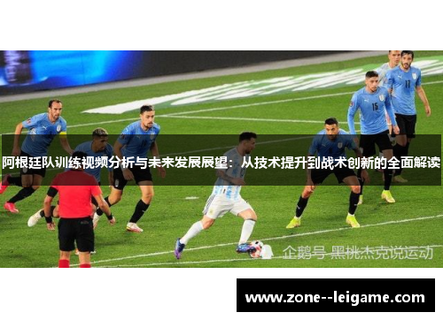 阿根廷队训练视频分析与未来发展展望:从技术提升到战术创新的全面解读 阿根廷队训练视频分析与未来发展展望:从技术提升到战术创新的全面解读