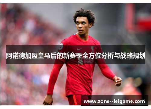 阿诺德加盟皇马后的新赛季全方位分析与战略规划 阿诺德加盟皇马后的新赛季全方位分析与战略规划
