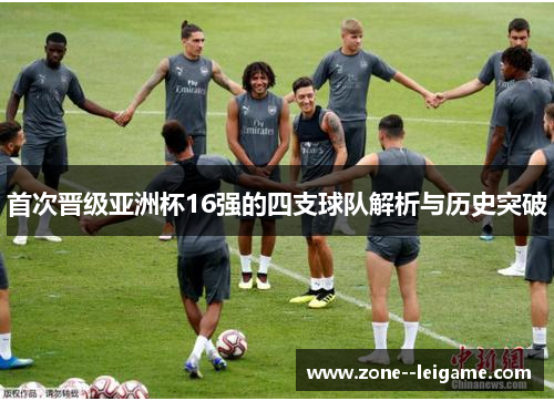 首次晋级亚洲杯16强的四支球队解析与历史突破