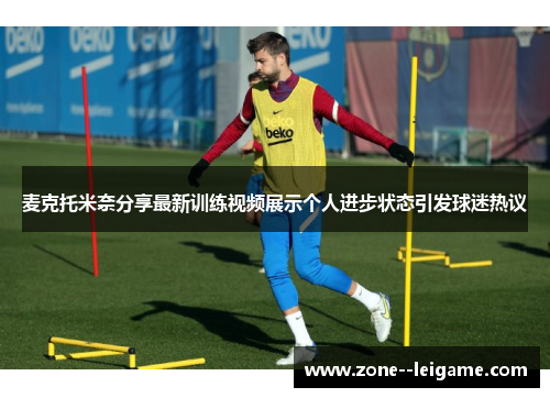麦克托米奈分享最新训练视频展示个人进步状态引发球迷热议