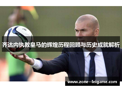齐达内执教皇马的辉煌历程回顾与历史成就解析