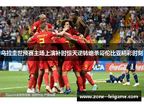 乌拉圭世预赛主场上演补时惊天逆转绝杀哥伦比亚精彩时刻