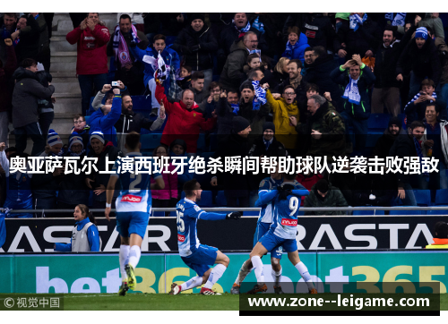 奥亚萨瓦尔上演西班牙绝杀瞬间帮助球队逆袭击败强敌