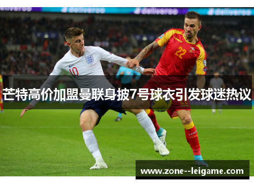 芒特高价加盟曼联身披7号球衣引发球迷热议 芒特高价加盟曼联身披7号球衣引发球迷热议