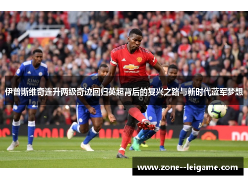 伊普斯维奇连升两级奇迹回归英超背后的复兴之路与新时代蓝军梦想 伊普斯维奇连升两级奇迹回归英超背后的复兴之路与新时代蓝军梦想