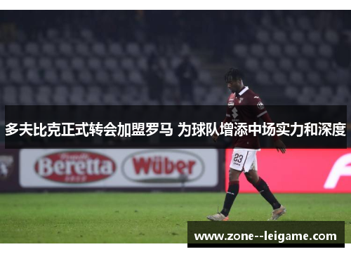 多夫比克正式转会加盟罗马 为球队增添中场实力和深度