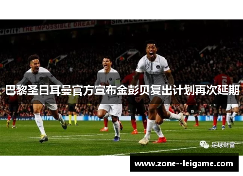 巴黎圣日耳曼官方宣布金彭贝复出计划再次延期