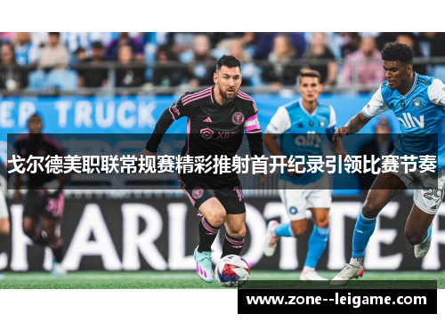 戈尔德美职联常规赛精彩推射首开纪录引领比赛节奏