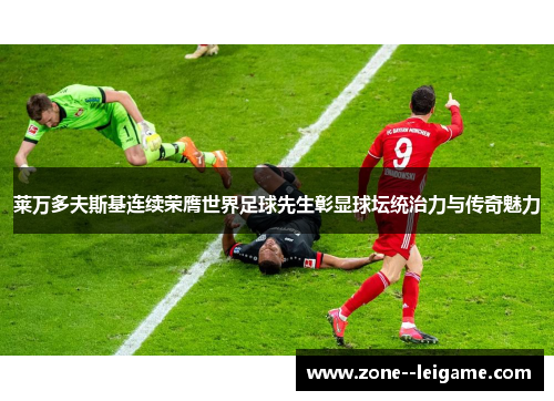 莱万多夫斯基连续荣膺世界足球先生彰显球坛统治力与传奇魅力