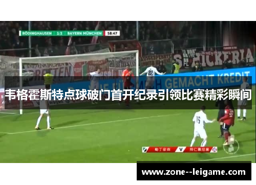 韦格霍斯特点球破门首开纪录引领比赛精彩瞬间