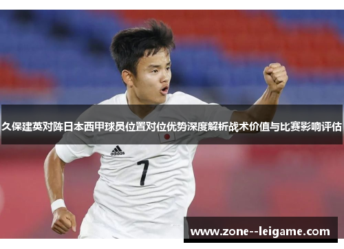 久保建英对阵日本西甲球员位置对位优势深度解析战术价值与比赛影响评估 久保建英对阵日本西甲球员位置对位优势深度解析战术价值与比赛影响评估