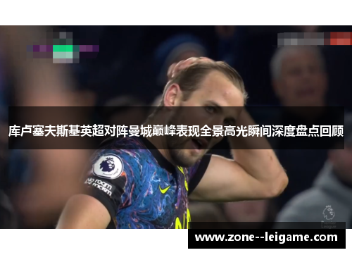 库卢塞夫斯基英超对阵曼城巅峰表现全景高光瞬间深度盘点回顾